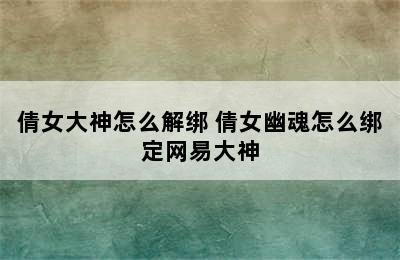 倩女大神怎么解绑 倩女幽魂怎么绑定网易大神